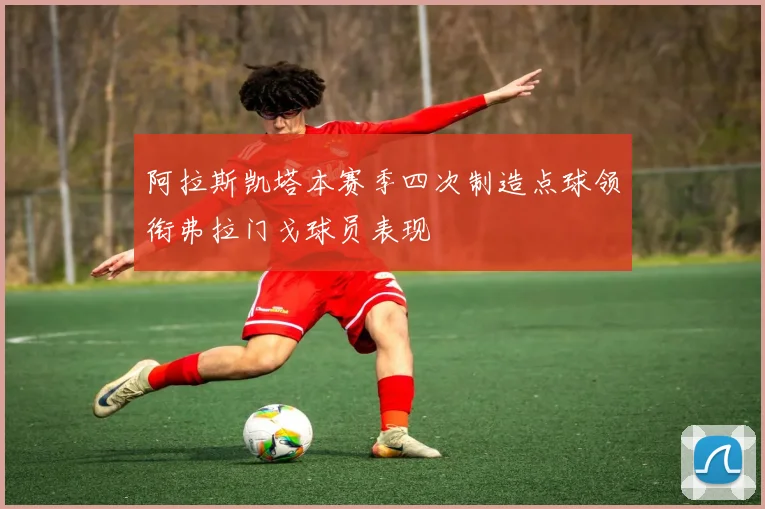阿拉斯凯塔本赛季四次制造点球领衔弗拉门戈球员表现