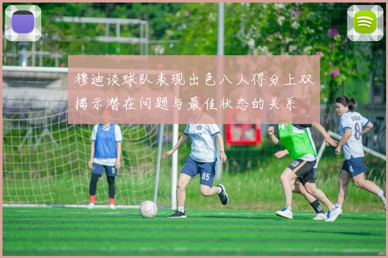 穆迪谈球队表现出色八人得分上双揭示潜在问题与最佳状态的关系