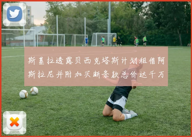斯基拉透露贝西克塔斯计划租借阿斯拉尼并附加买断条款总价达千万级别