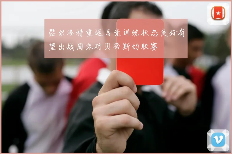 瑟尔洛特重返马竞训练状态良好有望出战周末对贝蒂斯的联赛